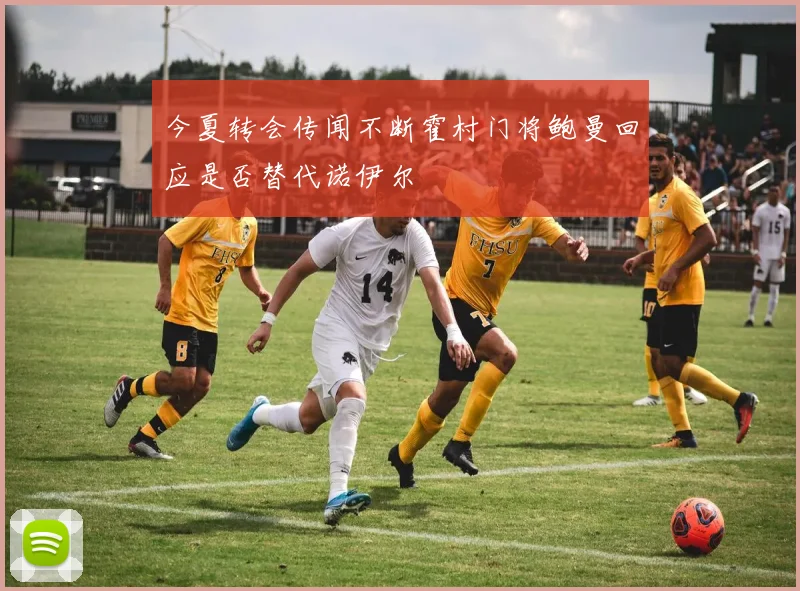 今夏转会传闻不断霍村门将鲍曼回应是否替代诺伊尔