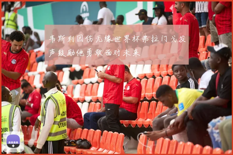 韦斯利因伤无缘世界杯弗拉门戈发声鼓励他勇敢面对未来