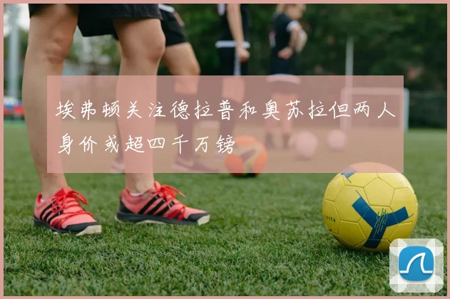 埃弗顿关注德拉普和奥苏拉但两人身价或超四千万镑
