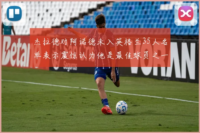 杰拉德对阿诺德未入英格兰35人名单表示震惊认为他是最佳球员之一