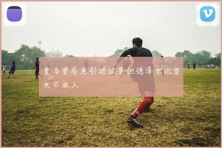 皇马曾有意引进波罗但德泽尔比坚决不放人