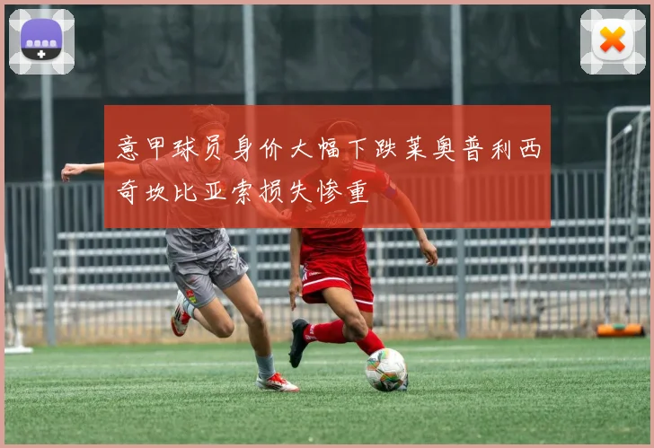 意甲球员身价大幅下跌莱奥普利西奇坎比亚索损失惨重