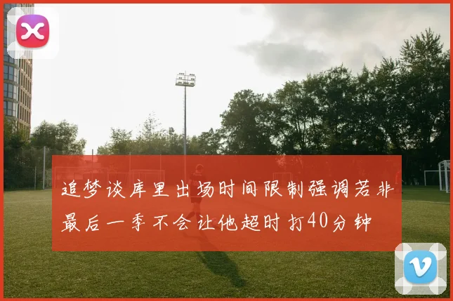 追梦谈库里出场时间限制强调若非最后一季不会让他超时打40分钟