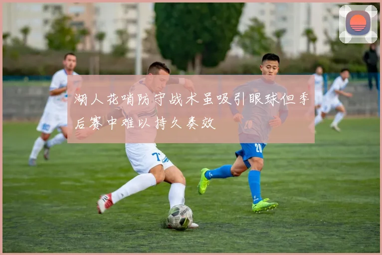 湖人花哨防守战术虽吸引眼球但季后赛中难以持久奏效