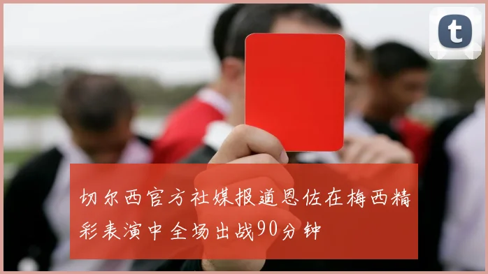 切尔西官方社媒报道恩佐在梅西精彩表演中全场出战90分钟