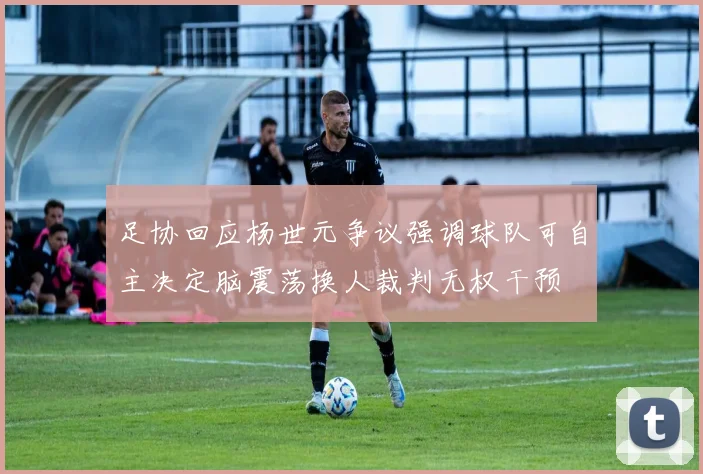 足协回应杨世元争议强调球队可自主决定脑震荡换人裁判无权干预