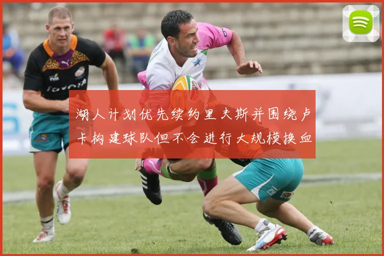 湖人计划优先续约里夫斯并围绕卢卡构建球队但不会进行大规模换血