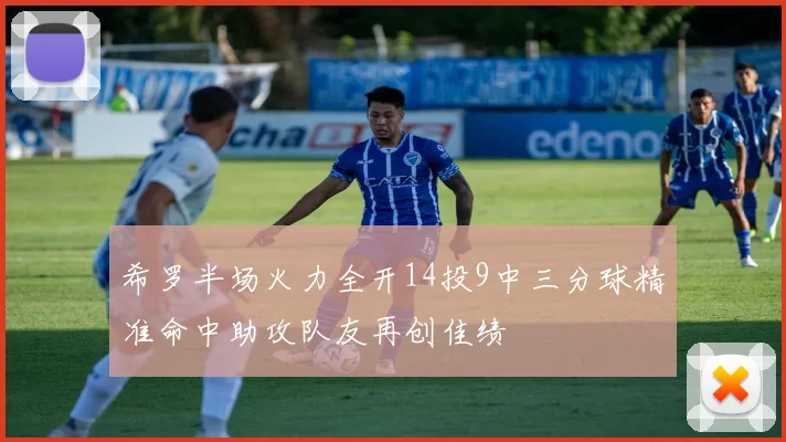 希罗半场火力全开14投9中三分球精准命中助攻队友再创佳绩
