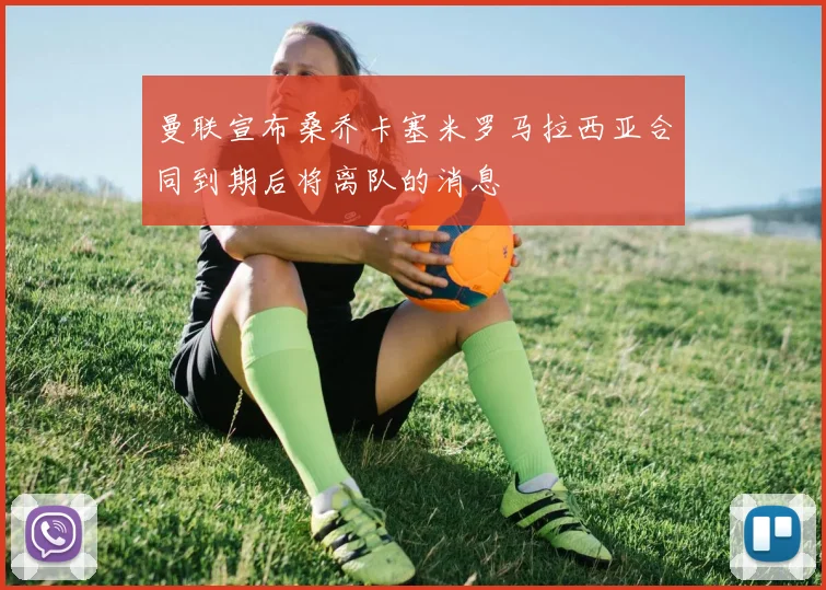 曼联宣布桑乔卡塞米罗马拉西亚合同到期后将离队的消息
