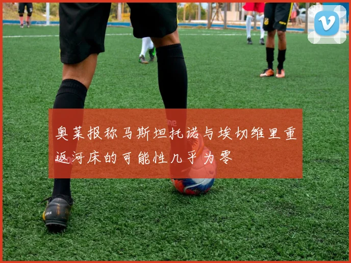奥莱报称马斯坦托诺与埃切维里重返河床的可能性几乎为零