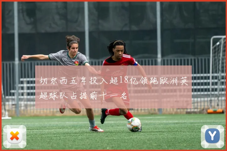 切尔西五年投入超18亿领跑欧洲英超球队占据前十一名