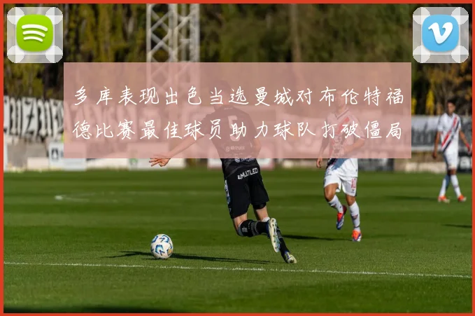 多库表现出色当选曼城对布伦特福德比赛最佳球员助力球队打破僵局
