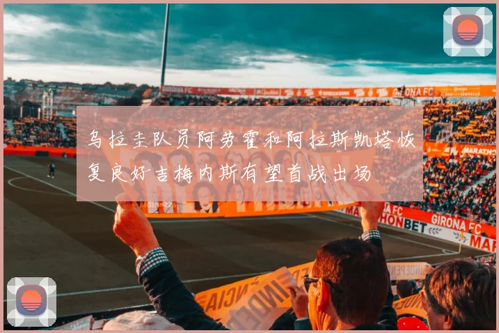 乌拉圭队员阿劳霍和阿拉斯凯塔恢复良好吉梅内斯有望首战出场