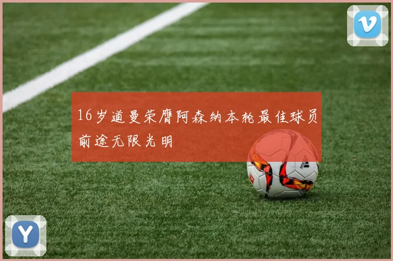 16岁道曼荣膺阿森纳本轮最佳球员前途无限光明