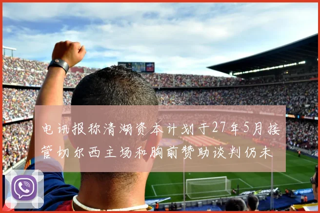 电讯报称清湖资本计划于27年5月接管切尔西主场和胸前赞助谈判仍未取得进展