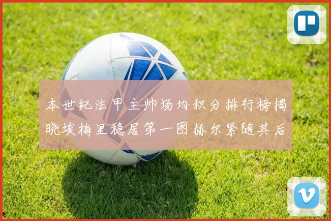 本世纪法甲主帅场均积分排行榜揭晓埃梅里稳居第一图赫尔紧随其后