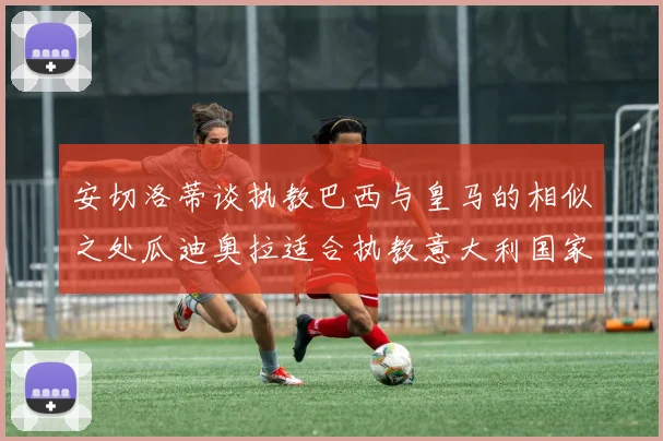 安切洛蒂谈执教巴西与皇马的相似之处瓜迪奥拉适合执教意大利国家队