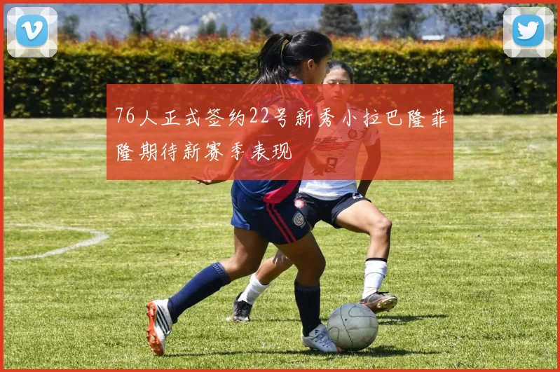 76人正式签约22号新秀小拉巴隆菲隆期待新赛季表现