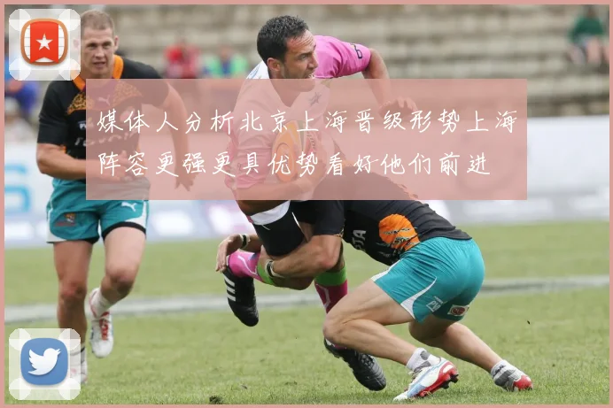 媒体人分析北京上海晋级形势上海阵容更强更具优势看好他们前进