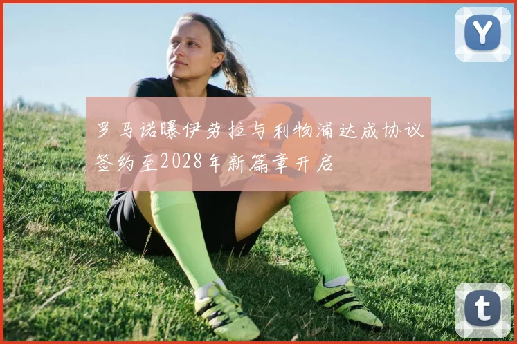罗马诺曝伊劳拉与利物浦达成协议签约至2028年新篇章开启