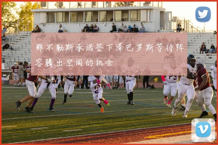 那不勒斯承诺签下泽巴罗斯等待阵容腾出空间的机会