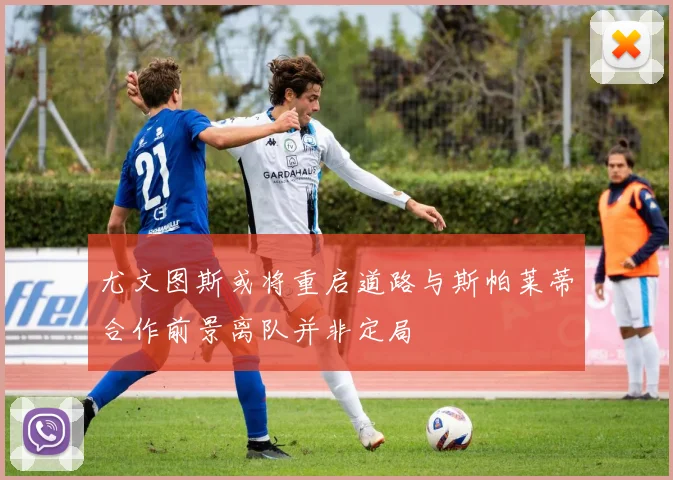 尤文图斯或将重启道路与斯帕莱蒂合作前景离队并非定局