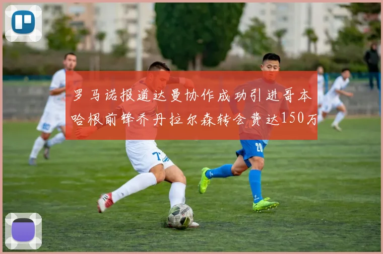 罗马诺报道达曼协作成功引进哥本哈根前锋乔丹拉尔森转会费达150万美元