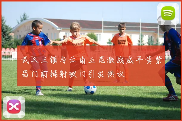 武汉三镇与云南玉昆激战成平黄紫昌门前捅射破门引发热议