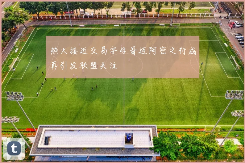 热火接近交易字母哥迈阿密之行成真引发联盟关注