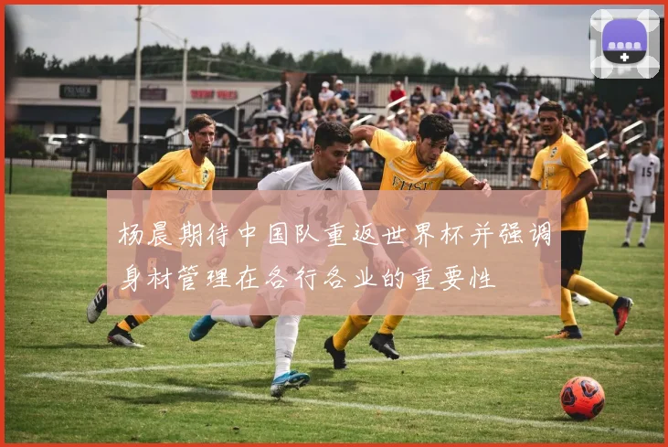 杨晨期待中国队重返世界杯并强调身材管理在各行各业的重要性