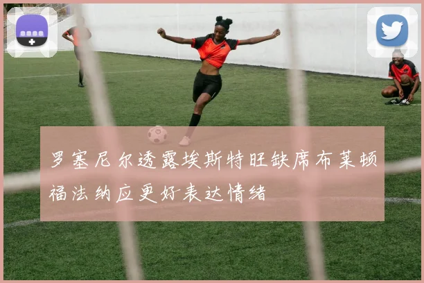 罗塞尼尔透露埃斯特旺缺席布莱顿福法纳应更好表达情绪
